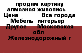 продам картину алмазная живопись  › Цена ­ 2 300 - Все города Мебель, интерьер » Другое   . Московская обл.,Железнодорожный г.